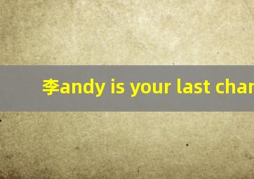 李andy is your last chance